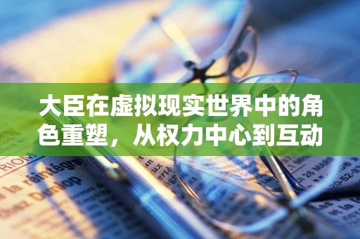 大臣在虚拟现实世界中的角色重塑，从权力中心到互动向导