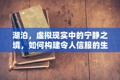 湖泊，虚拟现实中的宁静之境，如何构建令人信服的生态景观？