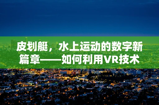 皮划艇，水上运动的数字新篇章——如何利用VR技术提升体验与教学效率？