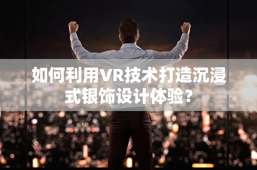 如何利用VR技术打造沉浸式银饰设计体验？
