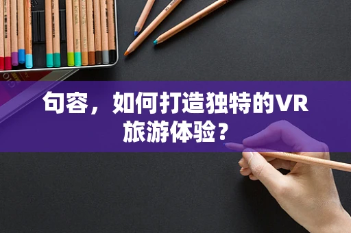 句容，如何打造独特的VR旅游体验？