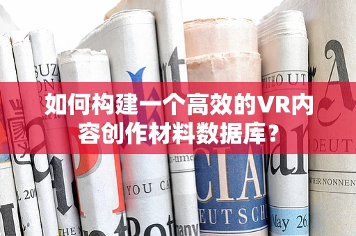 如何构建一个高效的VR内容创作材料数据库？