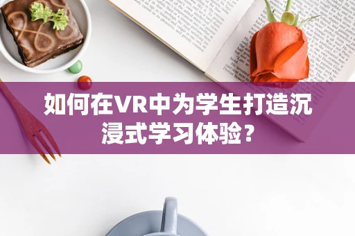 如何在VR中为学生打造沉浸式学习体验？