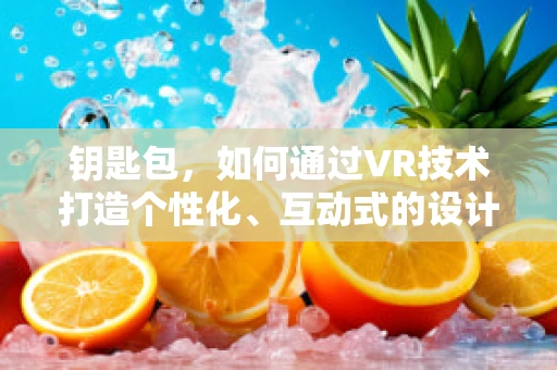 钥匙包，如何通过VR技术打造个性化、互动式的设计体验？
