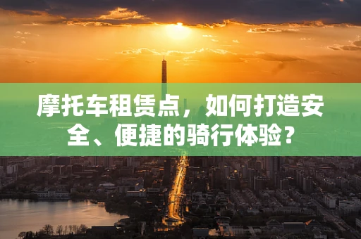 摩托车租赁点，如何打造安全、便捷的骑行体验？