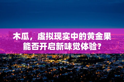 木瓜，虚拟现实中的黄金果能否开启新味觉体验？