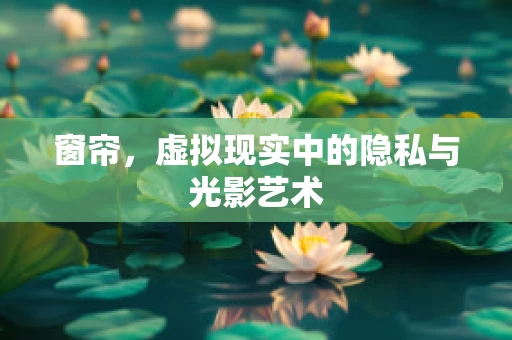 窗帘，虚拟现实中的隐私与光影艺术