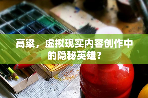 高粱，虚拟现实内容创作中的隐秘英雄？