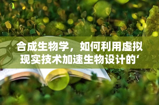 合成生物学，如何利用虚拟现实技术加速生物设计的‘实验室’？