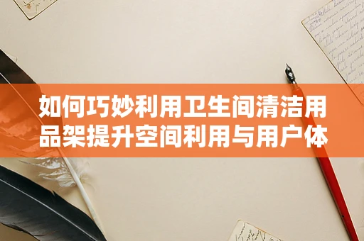 如何巧妙利用卫生间清洁用品架提升空间利用与用户体验？
