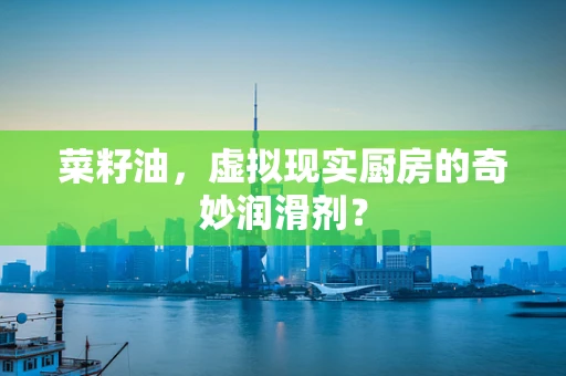 菜籽油，虚拟现实厨房的奇妙润滑剂？