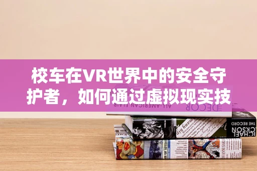 校车在VR世界中的安全守护者，如何通过虚拟现实技术提升儿童出行安全教育？