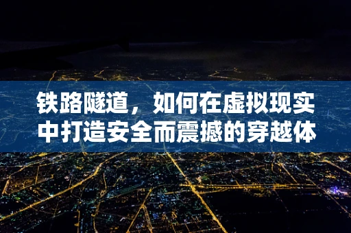 铁路隧道，如何在虚拟现实中打造安全而震撼的穿越体验？