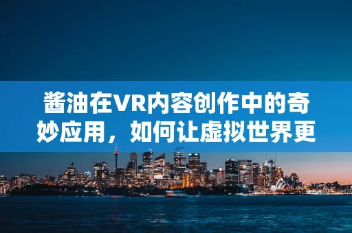 酱油在VR内容创作中的奇妙应用，如何让虚拟世界更有味？