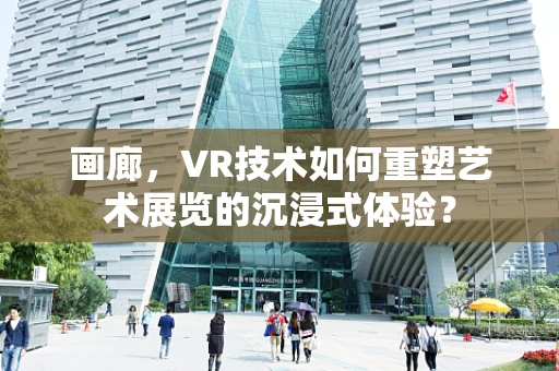 画廊，VR技术如何重塑艺术展览的沉浸式体验？