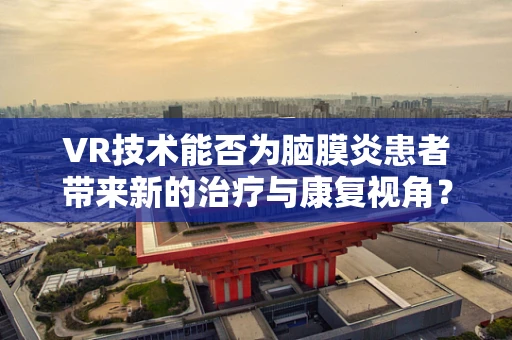 VR技术能否为脑膜炎患者带来新的治疗与康复视角？
