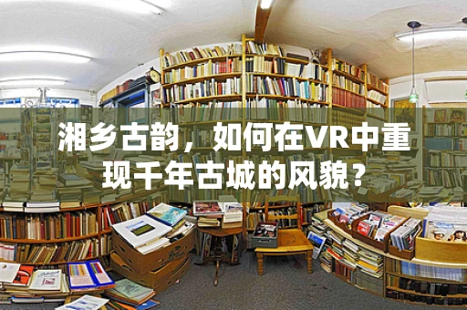 湘乡古韵，如何在VR中重现千年古城的风貌？