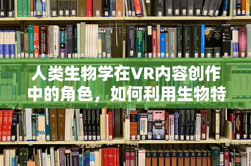 人类生物学在VR内容创作中的角色，如何利用生物特性提升用户体验？
