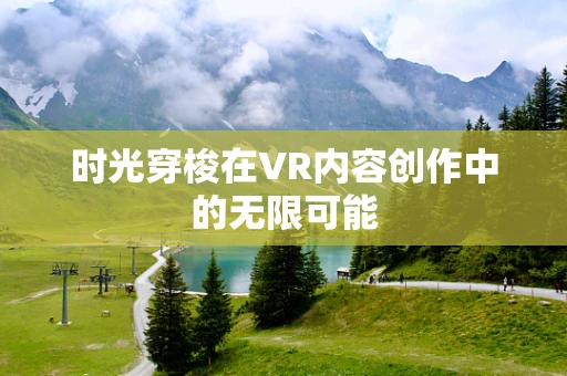 时光穿梭在VR内容创作中的无限可能