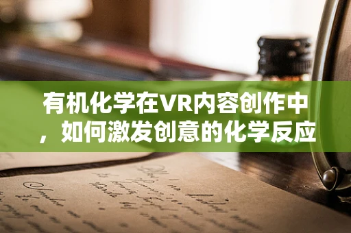 有机化学在VR内容创作中，如何激发创意的化学反应？