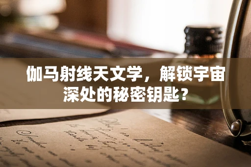 伽马射线天文学，解锁宇宙深处的秘密钥匙？