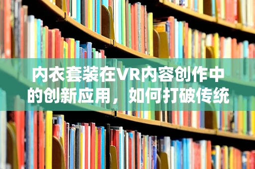内衣套装在VR内容创作中的创新应用，如何打破传统界限？