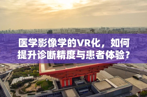 医学影像学的VR化，如何提升诊断精度与患者体验？