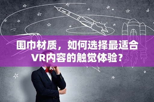 围巾材质，如何选择最适合VR内容的触觉体验？