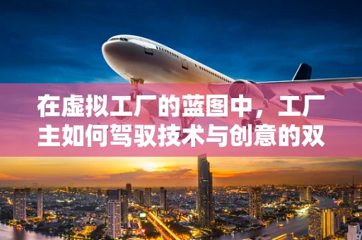 在虚拟工厂的蓝图中，工厂主如何驾驭技术与创意的双重引擎？