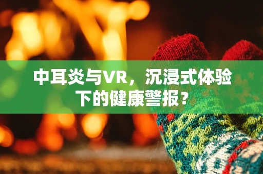 中耳炎与VR，沉浸式体验下的健康警报？