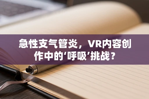 急性支气管炎，VR内容创作中的‘呼吸’挑战？