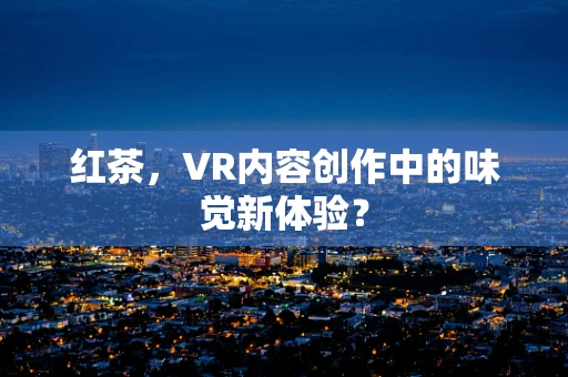 红茶，VR内容创作中的味觉新体验？