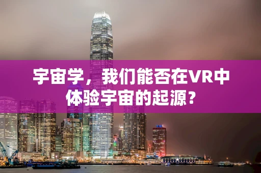 宇宙学，我们能否在VR中体验宇宙的起源？