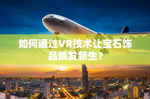 如何通过VR技术让宝石饰品焕发新生？