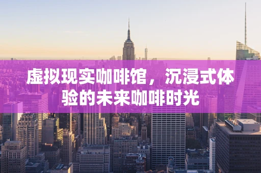 虚拟现实咖啡馆，沉浸式体验的未来咖啡时光