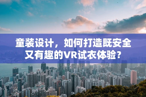 童装设计，如何打造既安全又有趣的VR试衣体验？