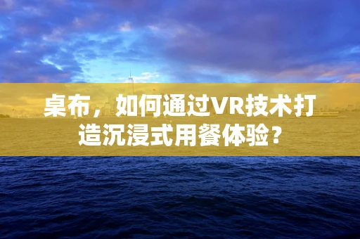 桌布，如何通过VR技术打造沉浸式用餐体验？