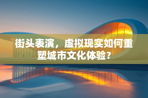 街头表演，虚拟现实如何重塑城市文化体验？