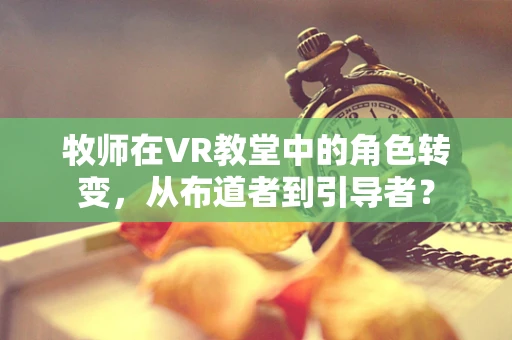 牧师在VR教堂中的角色转变，从布道者到引导者？