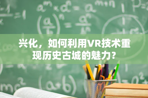 兴化，如何利用VR技术重现历史古城的魅力？