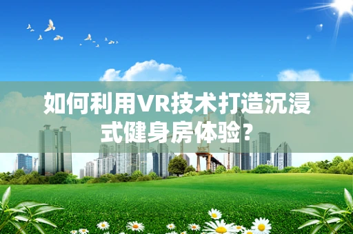 如何利用VR技术打造沉浸式健身房体验？