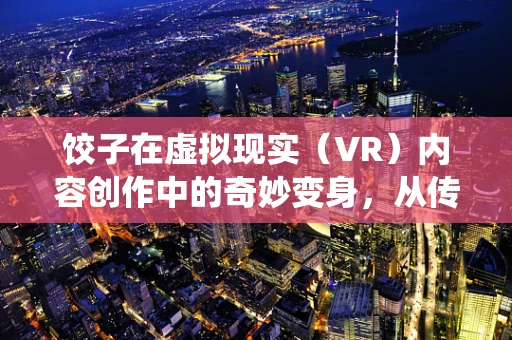 饺子在虚拟现实（VR）内容创作中的奇妙变身，从传统美食到沉浸式体验