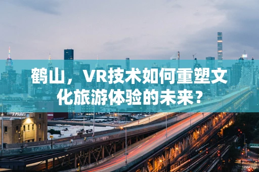 鹤山，VR技术如何重塑文化旅游体验的未来？