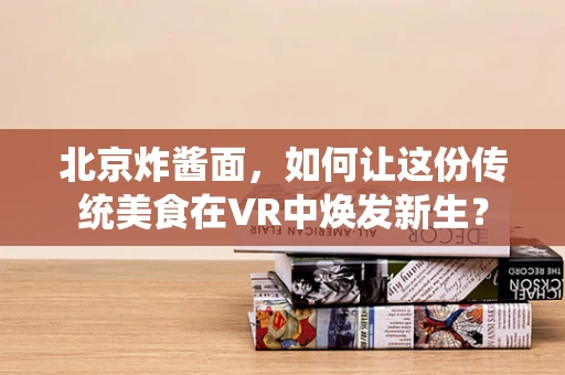 北京炸酱面，如何让这份传统美食在VR中焕发新生？