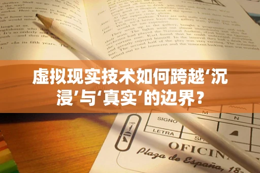 虚拟现实技术如何跨越‘沉浸’与‘真实’的边界？
