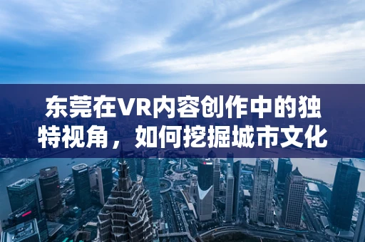 东莞在VR内容创作中的独特视角，如何挖掘城市文化与现代科技的融合？
