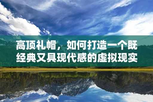 高顶礼帽，如何打造一个既经典又具现代感的虚拟现实体验？