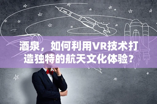 酒泉，如何利用VR技术打造独特的航天文化体验？