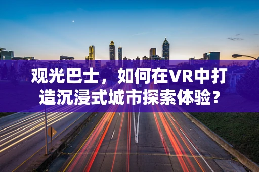 观光巴士，如何在VR中打造沉浸式城市探索体验？