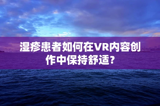 湿疹患者如何在VR内容创作中保持舒适？